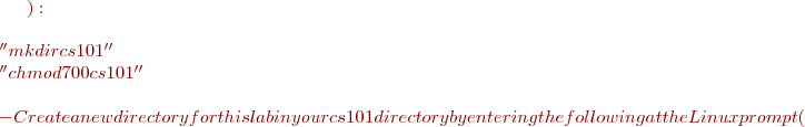 $): \\ \\ ''     mkdir cs101'' \\ ''     chmod 700 cs101'' \\ \\
  - Create a new directory for this lab in your cs101 directory by entering the following at the Linux prompt ($